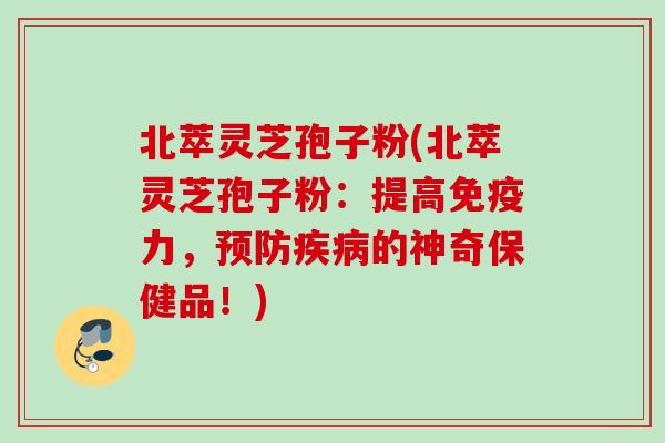 北萃灵芝孢子粉(北萃灵芝孢子粉：提高免疫力，的神奇保健品！)