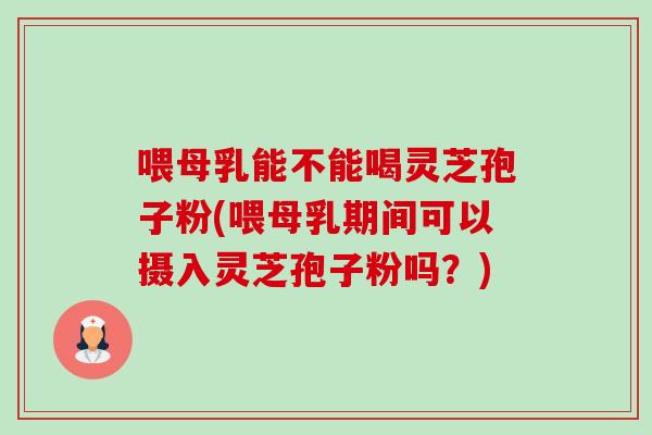 喂母乳能不能喝灵芝孢子粉(喂母乳期间可以摄入灵芝孢子粉吗?) 喂母乳能不能喝灵芝孢子粉(喂母乳期间可以摄入灵芝孢子粉吗?)