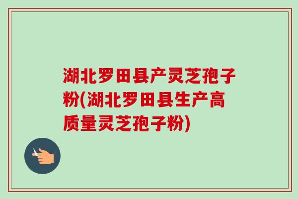 湖北罗田县产灵芝孢子粉(湖北罗田县生产高质量灵芝孢子粉)