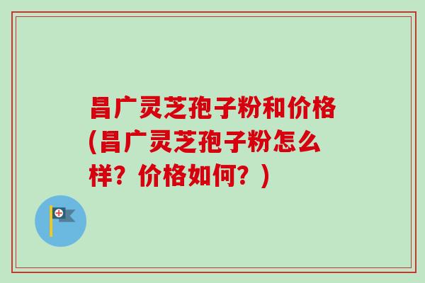 昌广灵芝孢子粉和价格(昌广灵芝孢子粉怎么样?价格如何?) 昌广灵芝孢子粉和价格(昌广灵芝孢子粉怎么样?价格如何?)
