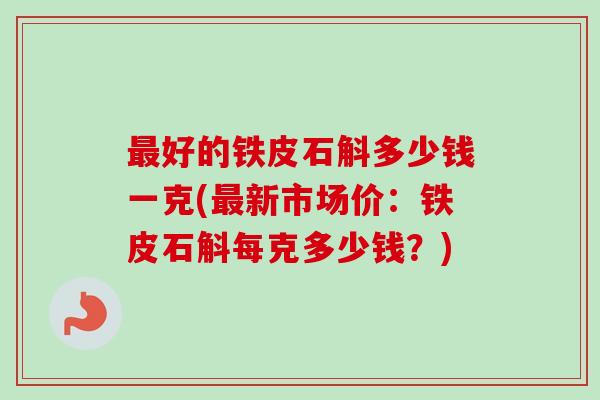 好的铁皮石斛多少钱一克(新市场价：铁皮石斛每克多少钱？)