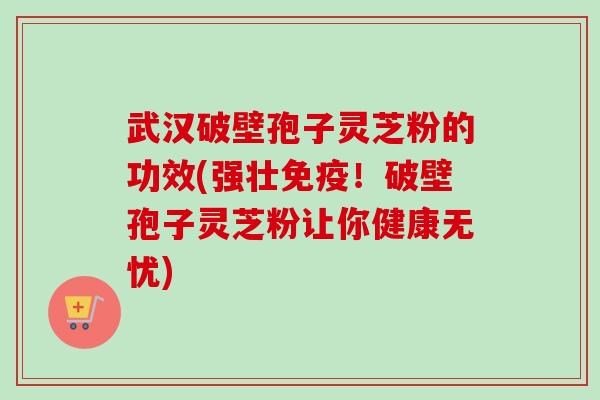 武汉破壁孢子灵芝粉的功效(强壮免疫!破壁孢子灵芝粉让你健康无忧) 武汉破壁孢子灵芝粉的功效(强壮免疫!破壁孢子灵芝粉让你健康无忧)