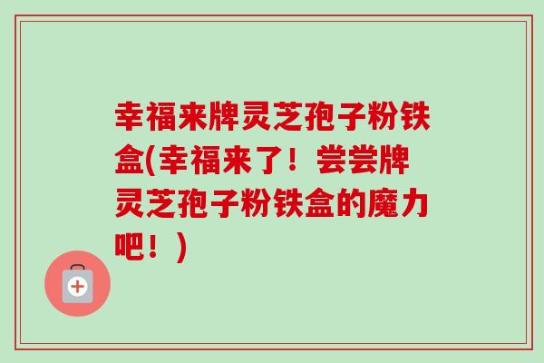 幸福来牌灵芝孢子粉铁盒(幸福来了!尝尝牌灵芝孢子粉铁盒的魔力吧!) 幸福来牌灵芝孢子粉铁盒(幸福来了!尝尝牌灵芝孢子粉铁盒的魔力吧!)