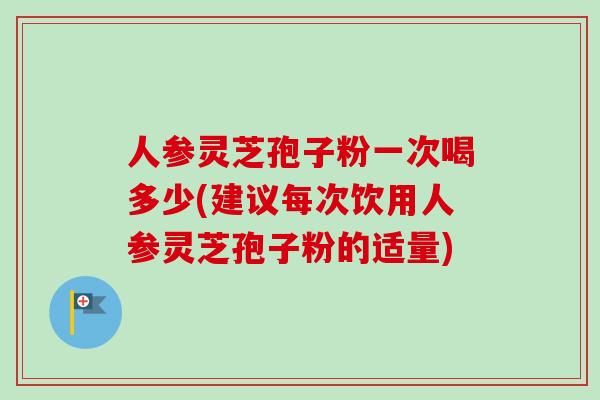 人参灵芝孢子粉一次喝多少(建议每次饮用人参灵芝孢子粉的适量) 人参灵芝孢子粉一次喝多少(建议每次饮用人参灵芝孢子粉的适量)