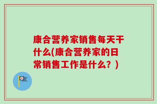 康合营养家销售每天干什么(康合营养家的日常销售工作是什么?) 康合营养家销售每天干什么(康合营养家的日常销售工作是什么?)