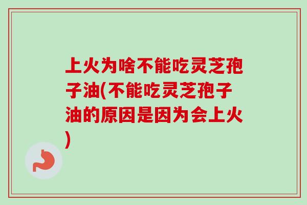 上火为啥不能吃灵芝孢子油(不能吃灵芝孢子油的原因是因为会上火) 上火为啥不能吃灵芝孢子油(不能吃灵芝孢子油的原因是因为会上火)
