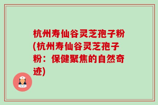 杭州寿仙谷灵芝孢子粉(杭州寿仙谷灵芝孢子粉:保健聚焦的自然奇迹) 杭州寿仙谷灵芝孢子粉(杭州寿仙谷灵芝孢子粉:保健聚焦的自然奇迹)