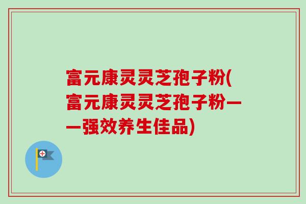 富元康灵灵芝孢子粉(富元康灵灵芝孢子粉——强效养生佳品)