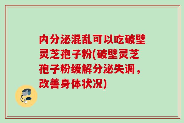 内分泌混乱可以吃破壁灵芝孢子粉(破壁灵芝孢子粉缓解分泌失调，改善身体状况)