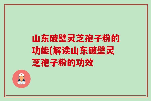 山东破壁灵芝孢子粉的功能(解读山东破壁灵芝孢子粉的功效 山东破壁灵芝孢子粉的功能(解读山东破壁灵芝孢子粉的功效