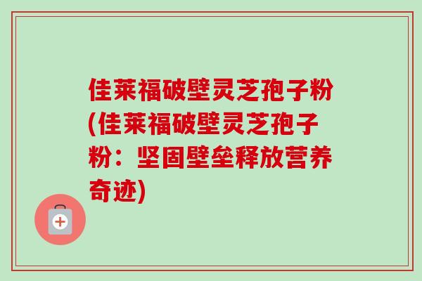 佳莱福破壁灵芝孢子粉(佳莱福破壁灵芝孢子粉：坚固壁垒释放营养奇迹)