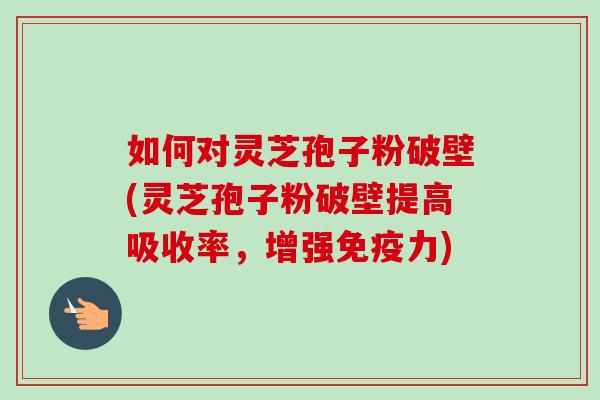 如何对灵芝孢子粉破壁(灵芝孢子粉破壁提高吸收率,增强免疫力) 如何对灵芝孢子粉破壁(灵芝孢子粉破壁提高吸收率,增强免疫力)