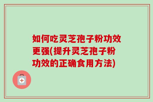如何吃灵芝孢子粉功效更强(提升灵芝孢子粉功效的正确食用方法) 如何吃灵芝孢子粉功效更强(提升灵芝孢子粉功效的正确食用方法)