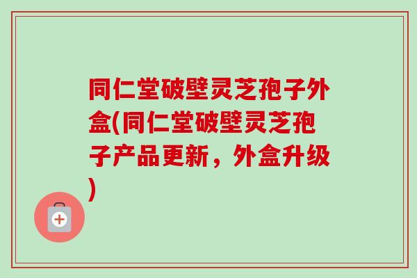 同仁堂破壁灵芝孢子外盒(同仁堂破壁灵芝孢子产品更新,外盒升级) 同仁堂破壁灵芝孢子外盒(同仁堂破壁灵芝孢子产品更新,外盒升级)