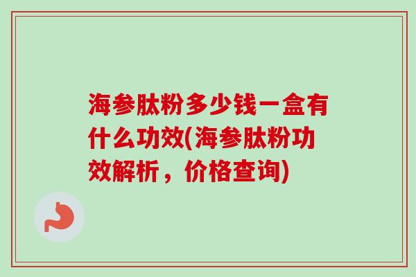 海参肽粉多少钱一盒有什么功效(海参肽粉功效解析,价格查询) 海参肽粉多少钱一盒有什么功效(海参肽粉功效解析,价格查询)