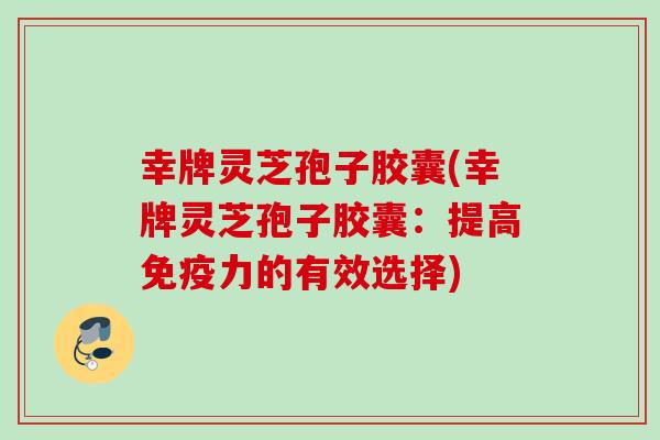 幸牌灵芝孢子胶囊(幸牌灵芝孢子胶囊:提高免疫力的有效选择) 幸牌灵芝孢子胶囊(幸牌灵芝孢子胶囊:提高免疫力的有效选择)