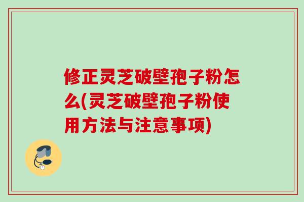 修正灵芝破壁孢子粉怎么(灵芝破壁孢子粉使用方法与注意事项)
