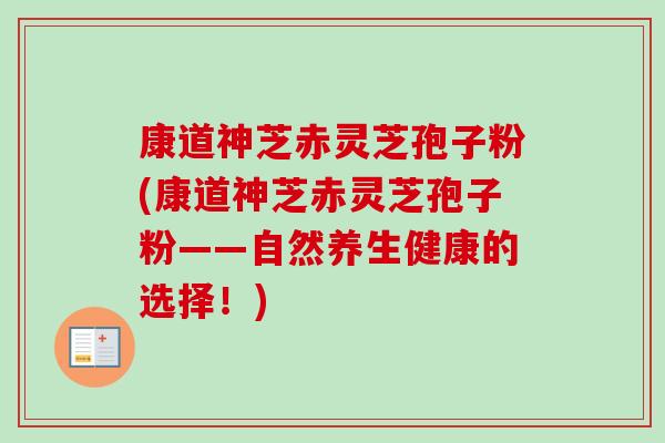 康道神芝赤灵芝孢子粉(康道神芝赤灵芝孢子粉——自然养生健康的选择！)