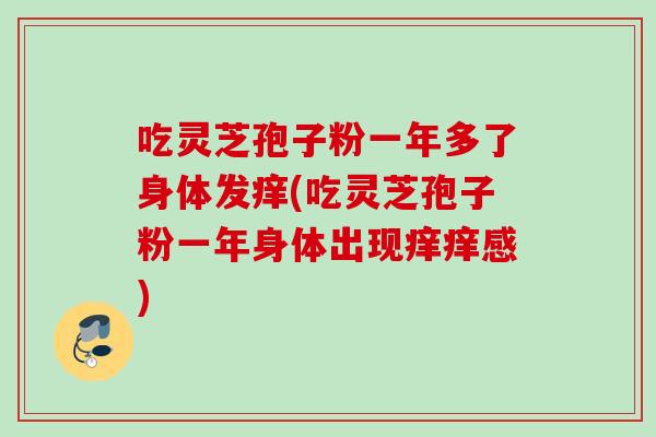 吃灵芝孢子粉一年多了身体发痒(吃灵芝孢子粉一年身体出现痒痒感) 吃灵芝孢子粉一年多了身体发痒(吃灵芝孢子粉一年身体出现痒痒感)