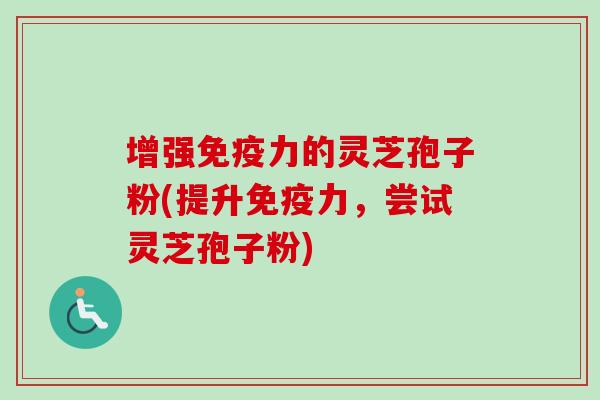 增强免疫力的灵芝孢子粉(提升免疫力，尝试灵芝孢子粉)