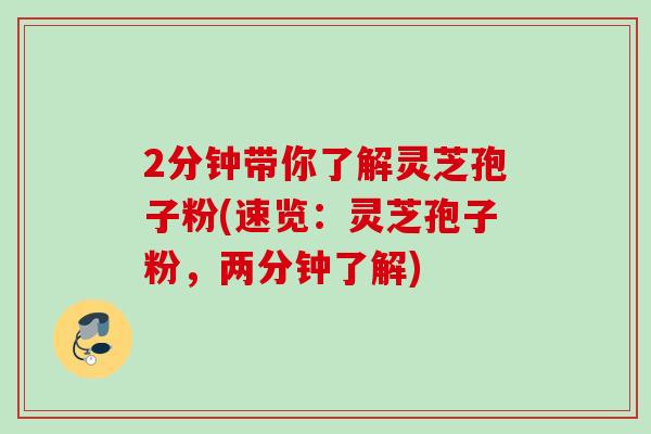 2分钟带你了解灵芝孢子粉(速览:灵芝孢子粉,两分钟了解) 2分钟带你了解灵芝孢子粉(速览:灵芝孢子粉,两分钟了解)