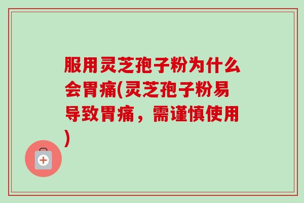 服用灵芝孢子粉为什么会胃痛(灵芝孢子粉易导致胃痛,需谨慎使用) 服用灵芝孢子粉为什么会胃痛(灵芝孢子粉易导致胃痛,需谨慎使用)