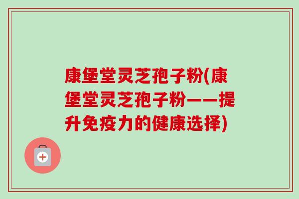 康堡堂灵芝孢子粉(康堡堂灵芝孢子粉——提升免疫力的健康选择)