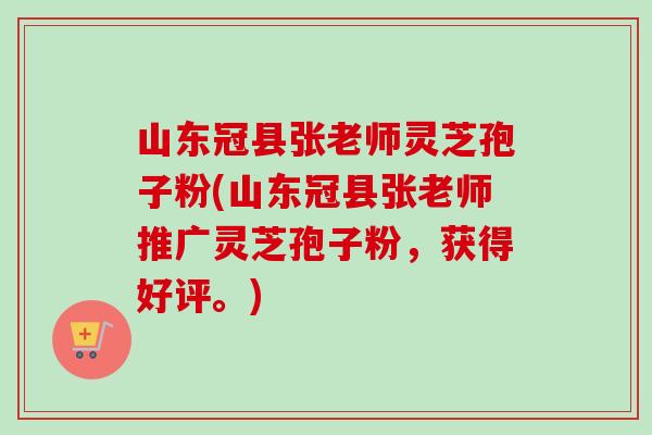 山东冠县张老师灵芝孢子粉(山东冠县张老师推广灵芝孢子粉,获得好评。) 山东冠县张老师灵芝孢子粉(山东冠县张老师推广灵芝孢子粉,获得好评。)