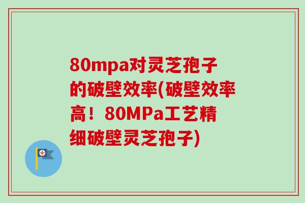 80mpa对灵芝孢子的破壁效率(破壁效率高!80MPa工艺精细破壁灵芝孢子) 80mpa对灵芝孢子的破壁效率(破壁效率高!80MPa工艺精细破壁灵芝孢子)