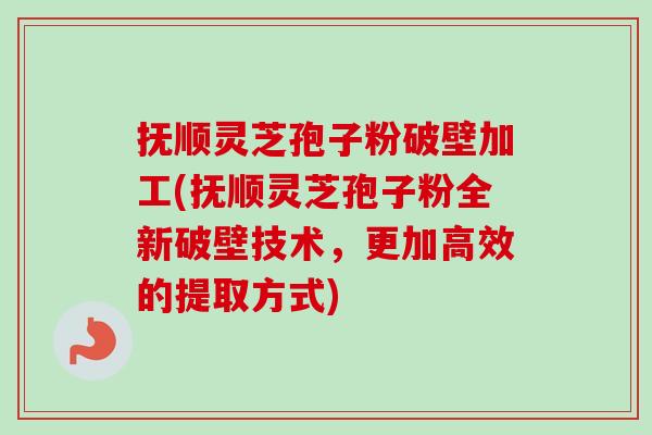 抚顺灵芝孢子粉破壁加工(抚顺灵芝孢子粉全新破壁技术,更加高效的提取方式) 抚顺灵芝孢子粉破壁加工(抚顺灵芝孢子粉全新破壁技术,更加高效的提取方式)