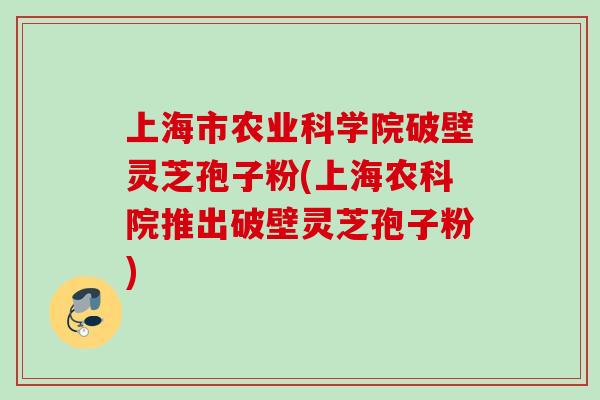 上海市农业科学院破壁灵芝孢子粉(上海农科院推出破壁灵芝孢子粉) 上海市农业科学院破壁灵芝孢子粉(上海农科院推出破壁灵芝孢子粉)