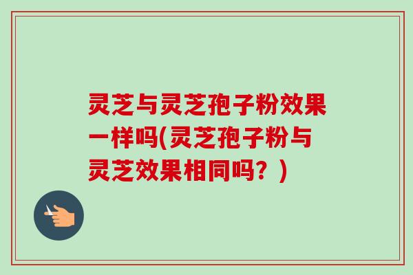 灵芝与灵芝孢子粉效果一样吗(灵芝孢子粉与灵芝效果相同吗?) 灵芝与灵芝孢子粉效果一样吗(灵芝孢子粉与灵芝效果相同吗?)