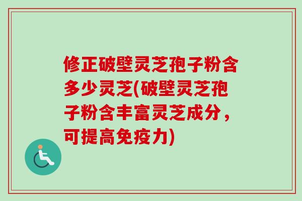 修正破壁灵芝孢子粉含多少灵芝(破壁灵芝孢子粉含丰富灵芝成分,可提高免疫力) 修正破壁灵芝孢子粉含多少灵芝(破壁灵芝孢子粉含丰富灵芝成分,可提高免疫力)