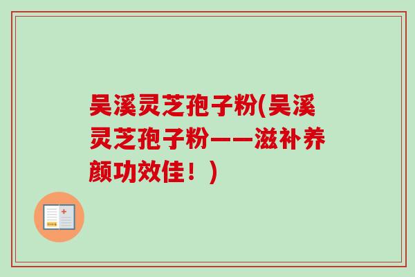 吴溪灵芝孢子粉(吴溪灵芝孢子粉——滋补养颜功效佳！)