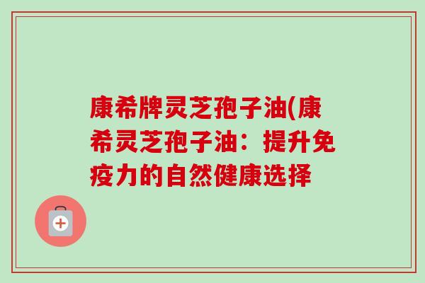 康希牌灵芝孢子油(康希灵芝孢子油:提升免疫力的自然健康选择 康希牌灵芝孢子油(康希灵芝孢子油:提升免疫力的自然健康选择