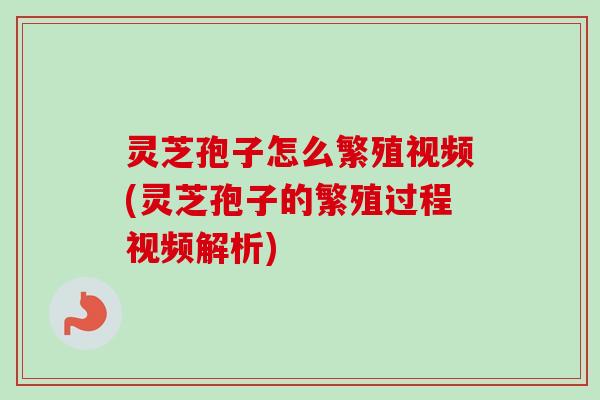 灵芝孢子怎么繁殖视频(灵芝孢子的繁殖过程视频解析) 灵芝孢子怎么繁殖视频(灵芝孢子的繁殖过程视频解析)
