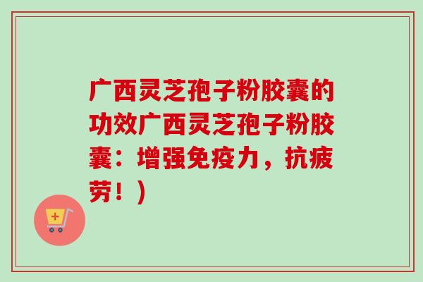 广西灵芝孢子粉胶囊的功效广西灵芝孢子粉胶囊：增强免疫力，！)