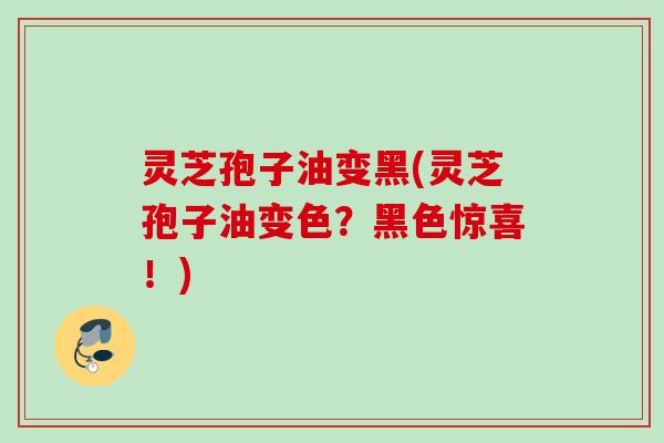 灵芝孢子油变黑(灵芝孢子油变色?黑色惊喜!) 灵芝孢子油变黑(灵芝孢子油变色?黑色惊喜!)