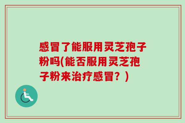 了能服用灵芝孢子粉吗(能否服用灵芝孢子粉来?) 了能服用灵芝孢子粉吗(能否服用灵芝孢子粉来?)