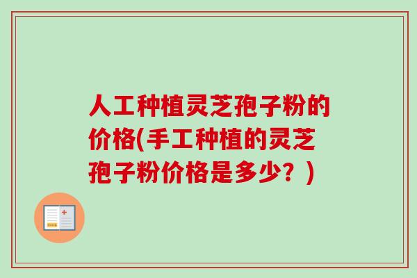 人工种植灵芝孢子粉的价格(手工种植的灵芝孢子粉价格是多少?) 人工种植灵芝孢子粉的价格(手工种植的灵芝孢子粉价格是多少?)