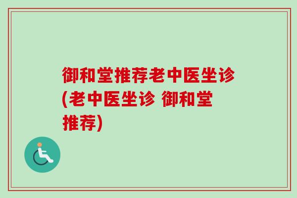 御和堂推荐老中医坐诊(老中医坐诊 御和堂推荐) 御和堂推荐老中医坐诊(老中医坐诊 御和堂推荐)