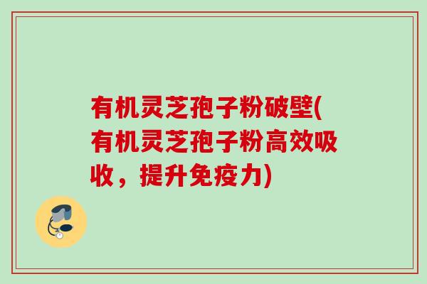 有机灵芝孢子粉破壁(有机灵芝孢子粉高效吸收,提升免疫力) 有机灵芝孢子粉破壁(有机灵芝孢子粉高效吸收,提升免疫力)