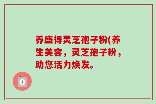 养盛得灵芝孢子粉(养生美容,灵芝孢子粉,助您活力焕发。 养盛得灵芝孢子粉(养生美容,灵芝孢子粉,助您活力焕发。