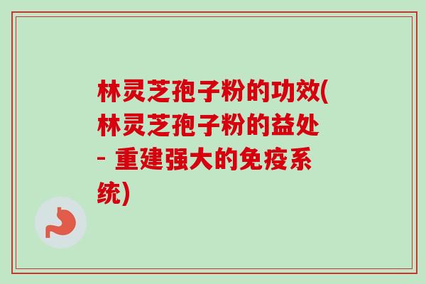 林灵芝孢子粉的功效(林灵芝孢子粉的益处 - 重建强大的免疫系统) 林灵芝孢子粉的功效(林灵芝孢子粉的益处 - 重建强大的免疫系统)