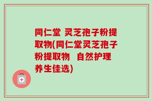 同仁堂 灵芝孢子粉提取物(同仁堂灵芝孢子粉提取物 自然护理养生佳选) 同仁堂 灵芝孢子粉提取物(同仁堂灵芝孢子粉提取物 自然护理养生佳选)