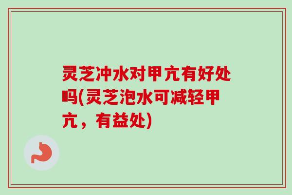 灵芝冲水对甲亢有好处吗(灵芝泡水可减轻甲亢，有益处)
