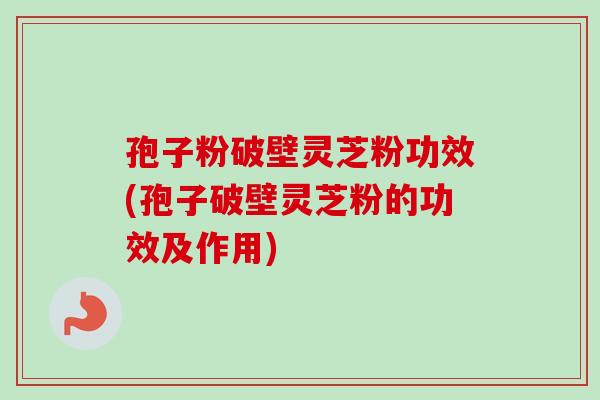 孢子粉破壁灵芝粉功效(孢子破壁灵芝粉的功效及作用) 孢子粉破壁灵芝粉功效(孢子破壁灵芝粉的功效及作用)