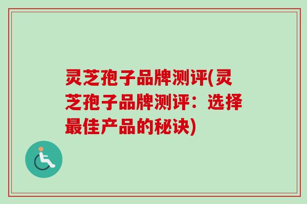 灵芝孢子品牌测评(灵芝孢子品牌测评:选择佳产品的秘诀) 灵芝孢子品牌测评(灵芝孢子品牌测评:选择佳产品的秘诀)