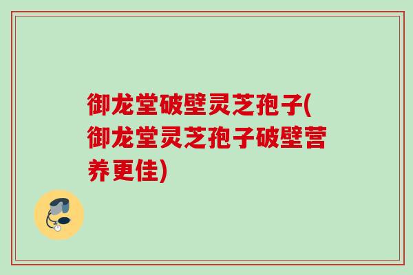 御龙堂破壁灵芝孢子(御龙堂灵芝孢子破壁营养更佳) 御龙堂破壁灵芝孢子(御龙堂灵芝孢子破壁营养更佳)