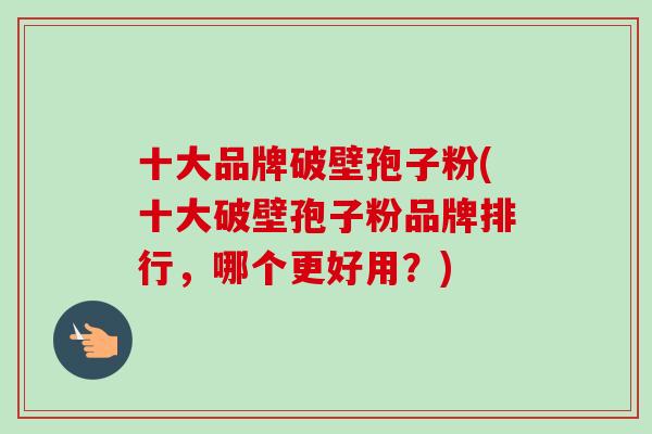 十大品牌破壁孢子粉(十大破壁孢子粉品牌排行,哪个更好用?) 十大品牌破壁孢子粉(十大破壁孢子粉品牌排行,哪个更好用?)
